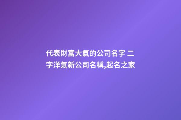 代表財富大氣的公司名字 二字洋氣新公司名稱,起名之家-第1張-公司起名-玄機派